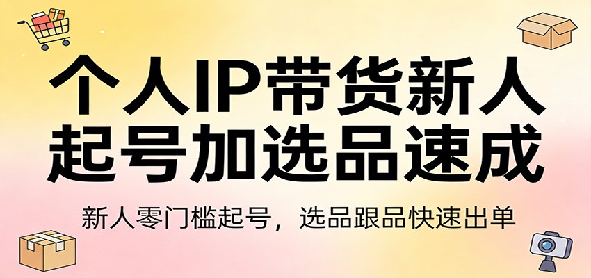 个人IP带货新人起号加选品速成：新人零门槛起号，选品跟品快速出单青祥项目库-闲云创业网-老谢轻创网-中创网-福缘网-冒泡网-资源之家-魔方项目库青祥项目库