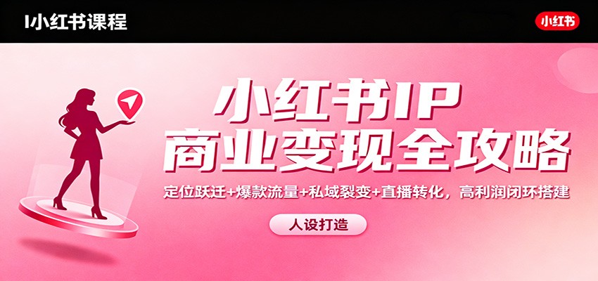 小红书IP商业变现全攻略：定位跃迁+爆款流量+私域裂变+直播转化，高利润闭环搭建青祥项目库-闲云创业网-老谢轻创网-中创网-福缘网-冒泡网-资源之家-魔方项目库青祥项目库