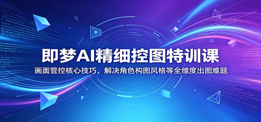即梦AI精细控图特训课：画面管控核心技巧，解决角色构图风格等全维度出图难题青祥项目库-闲云创业网-老谢轻创网-中创网-福缘网-冒泡网-资源之家-魔方项目库青祥项目库
