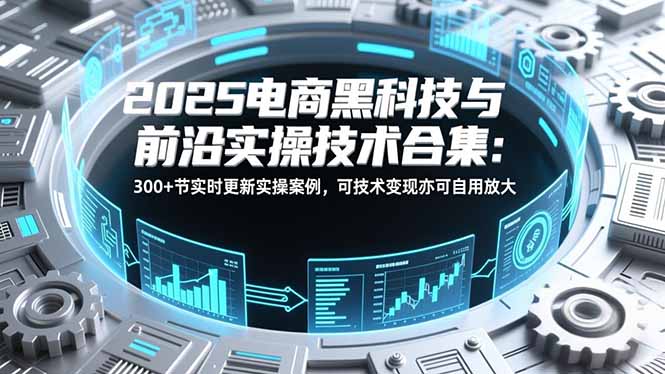 2025电商黑科技与前沿实操技术合集：300+节实时更新实操案例，可技术变现亦可自用放大青祥项目库-闲云创业网-老谢轻创网-中创网-福缘网-冒泡网-资源之家-魔方项目库青祥项目库