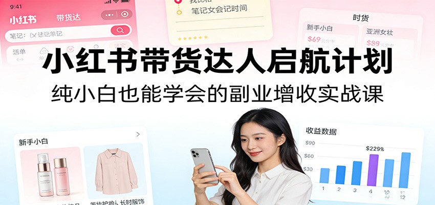 小红书带货达人启航计划：纯小白也能学会的副业增收实战课青祥项目库-闲云创业网-老谢轻创网-中创网-福缘网-冒泡网-资源之家-魔方项目库青祥项目库