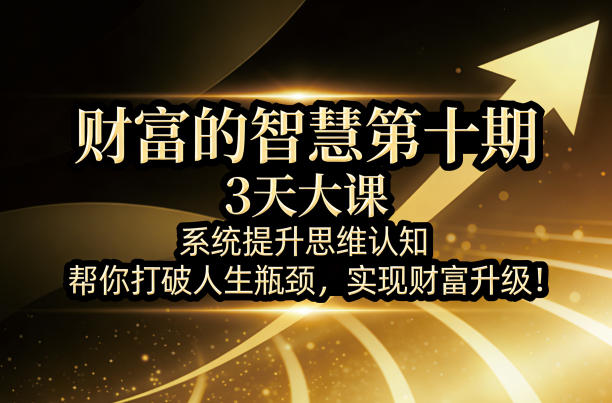 财富的智慧第十期，3天大课，系统提升思维认知，帮你打破人生瓶颈，实现财富升级！青祥项目库-闲云创业网-老谢轻创网-中创网-福缘网-冒泡网-资源之家-魔方项目库青祥项目库