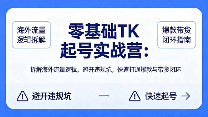 零基础 TK 起号实战营：拆解海外流量逻辑，避开违规坑，快速打通爆款与带货闭环青祥项目库-闲云创业网-老谢轻创网-中创网-福缘网-冒泡网-资源之家-魔方项目库青祥项目库