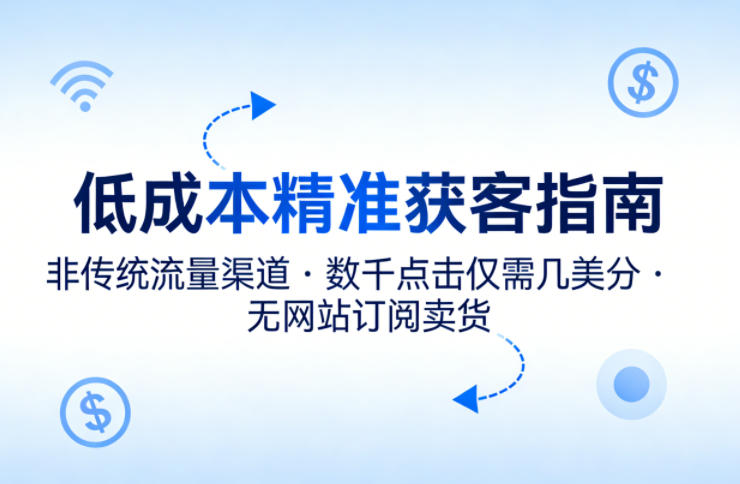 低成本精准获客指南，用非传统流量渠道，实现数千点击仅需几美分，不用网站也能搞订阅卖货青祥项目库-闲云创业网-老谢轻创网-中创网-福缘网-冒泡网-资源之家-魔方项目库青祥项目库