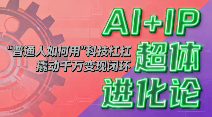 AI+IP超体进化论：普通人如何用“科技杠杆”撬动千万变现闭环？青祥项目库-闲云创业网-老谢轻创网-中创网-福缘网-冒泡网-资源之家-魔方项目库青祥项目库