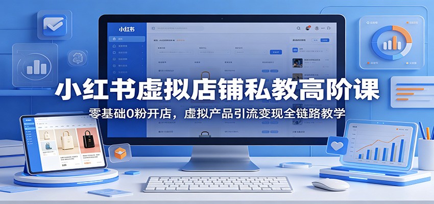 小红书虚拟店铺私教高阶课：零基础0粉开店，虚拟产品引流变现全链路教学青祥项目库-闲云创业网-老谢轻创网-中创网-福缘网-冒泡网-资源之家-魔方项目库青祥项目库