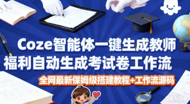 Coze智能体一键生成教师福利自动生成考试试卷工作流，全网最新保姆级搭建教程+工作流源码青祥项目库-闲云创业网-老谢轻创网-中创网-福缘网-冒泡网-资源之家-魔方项目库青祥项目库
