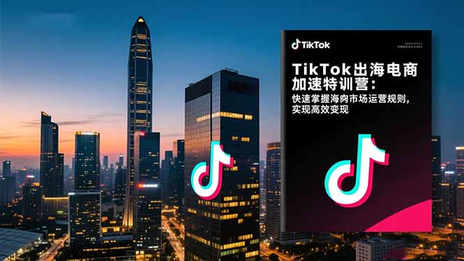 TikTok出海电商加速特训营：快速掌握海外市场运营规则，实现高效变现青祥项目库-闲云创业网-老谢轻创网-中创网-福缘网-冒泡网-资源之家-魔方项目库青祥项目库
