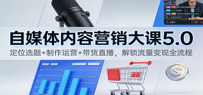 自媒体内容营销大课5.0：定位选题+制作运营+带货直播，解锁流量变现全流程青祥项目库-闲云创业网-老谢轻创网-中创网-福缘网-冒泡网-资源之家-魔方项目库青祥项目库