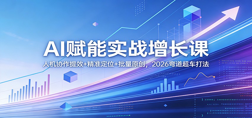 AI赋能实战增长课：人机协作提效+精准定位+批量原创，2026弯道超车打法青祥项目库-闲云创业网-老谢轻创网-中创网-福缘网-冒泡网-资源之家-魔方项目库青祥项目库