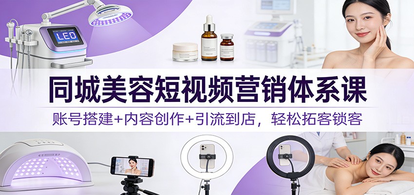 同城美容短视频营销体系课:账号搭建+内容创作+引流到店,轻松拓客锁客青祥项目库-闲云创业网-老谢轻创网-中创网-福缘网-冒泡网-资源之家-魔方项目库青祥项目库