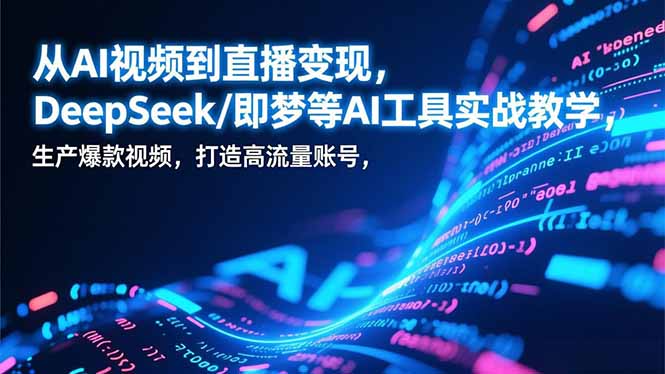 从AI视频到直播变现，DeepSeek/即梦等AI工具实战教学，生产爆款视频，打造高流量账号青祥项目库-闲云创业网-老谢轻创网-中创网-福缘网-冒泡网-资源之家-魔方项目库青祥项目库