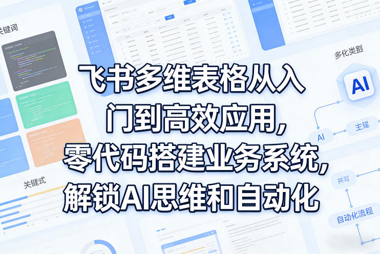 飞书多维表格从入门到高效应用，零代码搭建业务系统，解锁AI思维和自动化青祥项目库-闲云创业网-老谢轻创网-中创网-福缘网-冒泡网-资源之家-魔方项目库青祥项目库