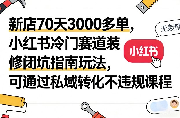 新店70天3000多单，小红书冷门赛道装修闭坑指南玩法，可通过私域转化不违规课程青祥项目库-闲云创业网-老谢轻创网-中创网-福缘网-冒泡网-资源之家-魔方项目库青祥项目库