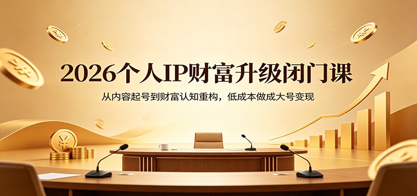 2026个人IP财富升级闭门课：从内容起号到财富认知重构，低成本做成大号变现青祥项目库-闲云创业网-老谢轻创网-中创网-福缘网-冒泡网-资源之家-魔方项目库青祥项目库