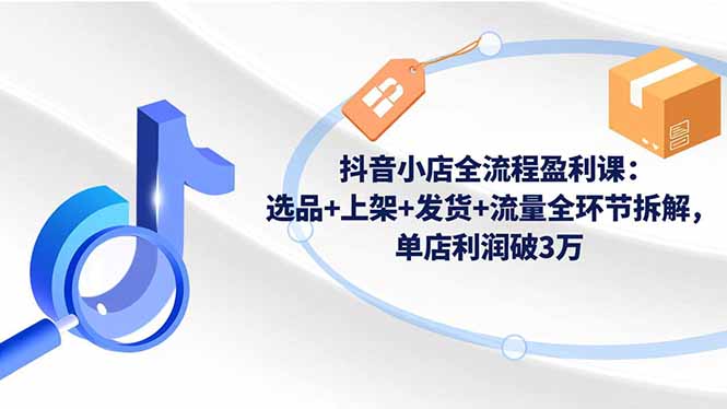 抖音小店全流程盈利课:选品+上架+发货+流量全环节拆解,单店利润破3万青祥项目库-闲云创业网-老谢轻创网-中创网-福缘网-冒泡网-资源之家-魔方项目库青祥项目库