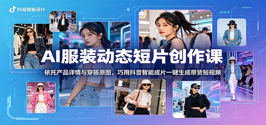 AI服装动态短片创作课：依托产品详情与穿搭原图，巧用抖音智能成片一键生成带货短视频青祥项目库-闲云创业网-老谢轻创网-中创网-福缘网-冒泡网-资源之家-魔方项目库青祥项目库