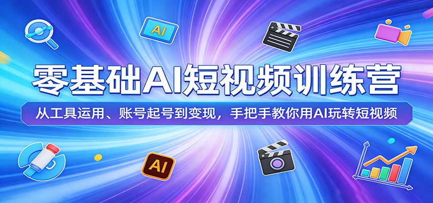 零基础AI短视频训练营：从工具运用、账号起号到变现，手把手教你用AI玩转短视频青祥项目库-闲云创业网-老谢轻创网-中创网-福缘网-冒泡网-资源之家-魔方项目库青祥项目库