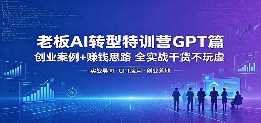 老板AI转型特训营GPT篇：创业案例+赚钱思路，全实战干货不玩虚青祥项目库-闲云创业网-老谢轻创网-中创网-福缘网-冒泡网-资源之家-魔方项目库青祥项目库