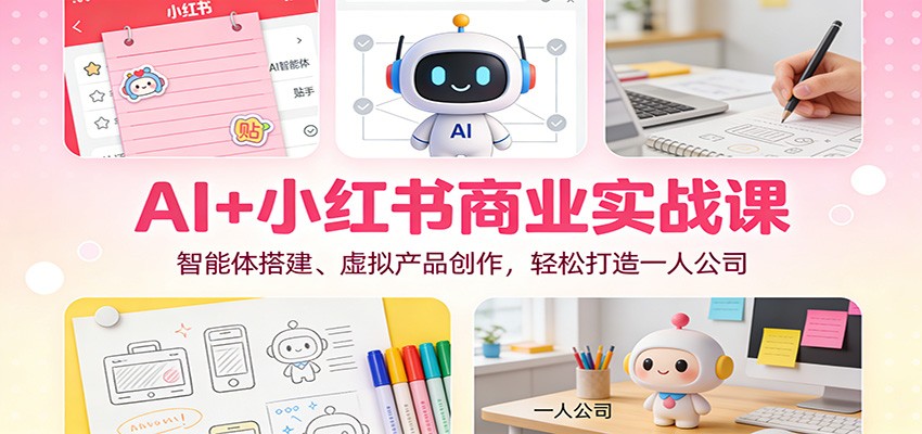 AI+小红书商业实战课：智能体搭建、虚拟产品创作，轻松打造一人公司青祥项目库-闲云创业网-老谢轻创网-中创网-福缘网-冒泡网-资源之家-魔方项目库青祥项目库
