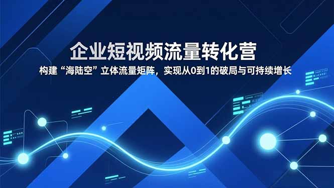 企业短视频流量转化营，构建“海陆空”立体流量矩阵，实现从0到1的破局与可持续增长青祥项目库-闲云创业网-老谢轻创网-中创网-福缘网-冒泡网-资源之家-魔方项目库青祥项目库