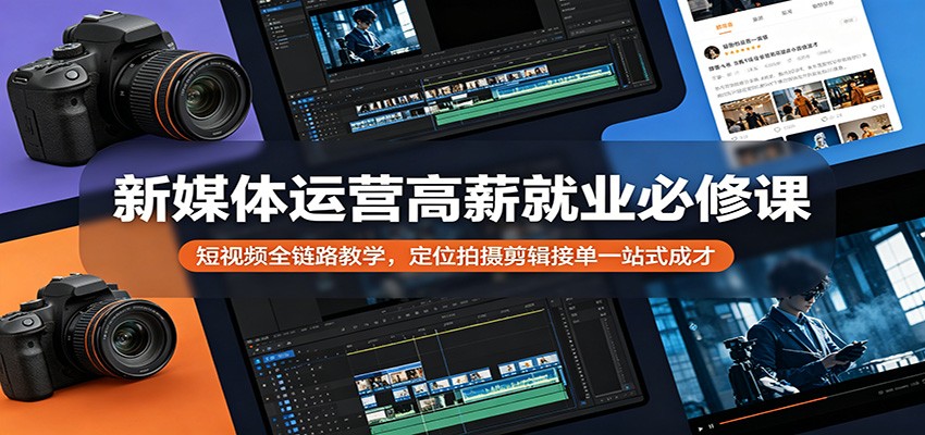新媒体运营高薪就业必修课：短视频全链路教学，定位拍摄剪辑接单一站式成才青祥项目库-闲云创业网-老谢轻创网-中创网-福缘网-冒泡网-资源之家-魔方项目库青祥项目库