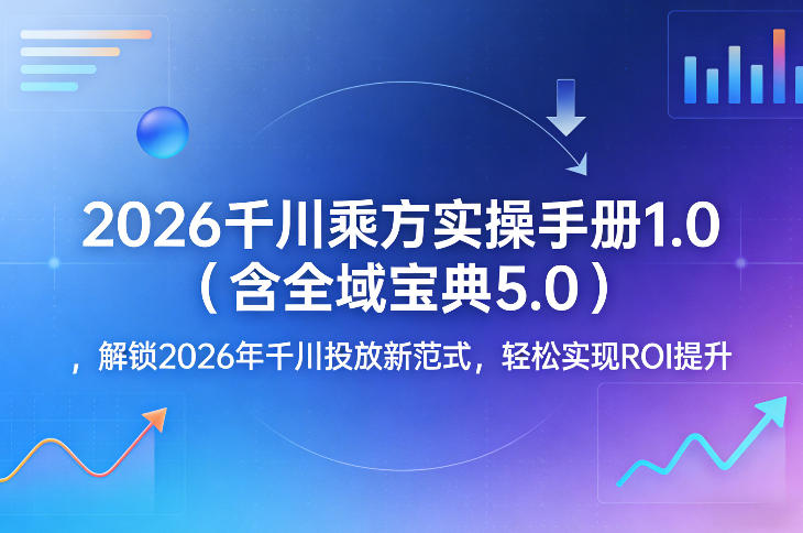 2026千川乘方实操手册1.0(含全域宝典5.0)，解锁2026年千川投放新范式，轻松实现ROI提升青祥项目库-闲云创业网-老谢轻创网-中创网-福缘网-冒泡网-资源之家-魔方项目库青祥项目库