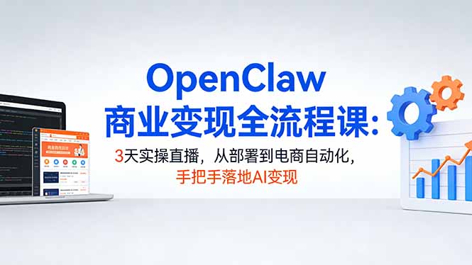 OpenClaw商业变现全流程课：3天实操直播，从部署到电商自动化，手把手落地AI变现青祥项目库-闲云创业网-老谢轻创网-中创网-福缘网-冒泡网-资源之家-魔方项目库青祥项目库