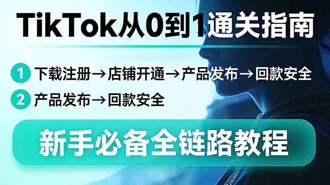TikTok从0到1通关指南：下载注册→店铺开通→产品发布→回款安全，新手必备全链路教程青祥项目库-闲云创业网-老谢轻创网-中创网-福缘网-冒泡网-资源之家-魔方项目库青祥项目库