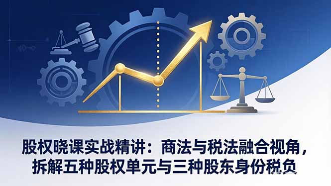 股权晓课实战精讲：商法与税法融合视角，拆解五种股权单元与三种股东身份税负青祥项目库-闲云创业网-老谢轻创网-中创网-福缘网-冒泡网-资源之家-魔方项目库青祥项目库
