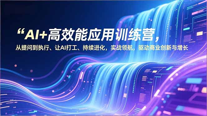 AI+高效能应用训练营，从提问到执行、让AI打工、持续进化，实战领航，驱动商业创新与增长青祥项目库-闲云创业网-老谢轻创网-中创网-福缘网-冒泡网-资源之家-魔方项目库青祥项目库
