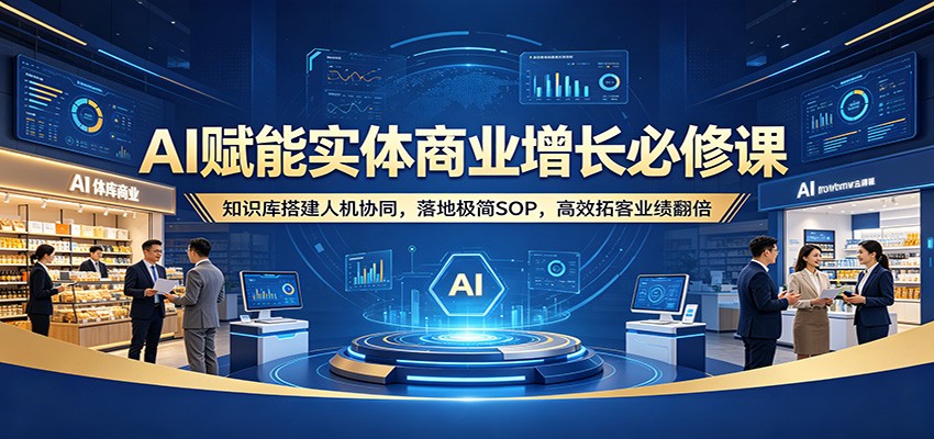 AI赋能实体商业增长必修课：知识库搭建人机协同，落地极简SOP，高效拓客业绩翻倍青祥项目库-闲云创业网-老谢轻创网-中创网-福缘网-冒泡网-资源之家-魔方项目库青祥项目库