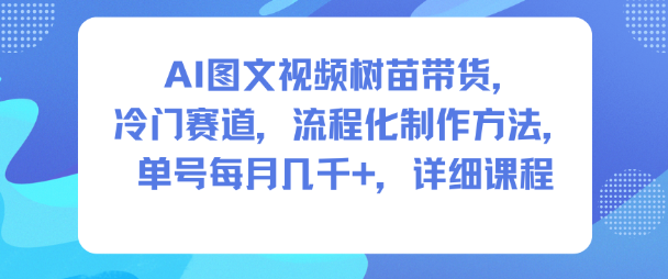 AI图文视频树苗带货，冷门赛道，流程化制作方法，单号每月几K，详细课程青祥项目库-闲云创业网-老谢轻创网-中创网-福缘网-冒泡网-资源之家-魔方项目库青祥项目库