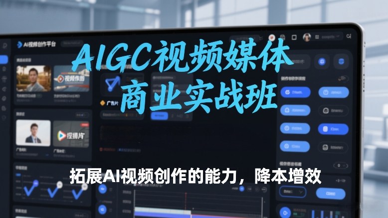 AIGC视频媒体商业实战班，拓展AI视频创作的能力，降本增效青祥项目库-闲云创业网-老谢轻创网-中创网-福缘网-冒泡网-资源之家-魔方项目库青祥项目库