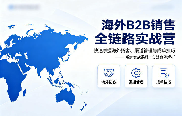 海外B2B销售全链路实战营，快速掌握海外拓客、渠道管理与成单技巧青祥项目库-闲云创业网-老谢轻创网-中创网-福缘网-冒泡网-资源之家-魔方项目库青祥项目库