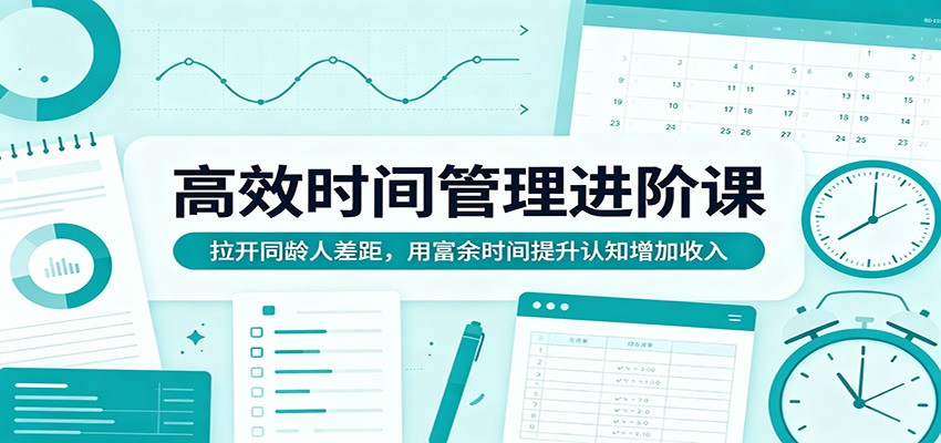 高效时间管理进阶课：拉开同龄人差距，用富余时间提升认知增加收入青祥项目库-闲云创业网-老谢轻创网-中创网-福缘网-冒泡网-资源之家-魔方项目库青祥项目库