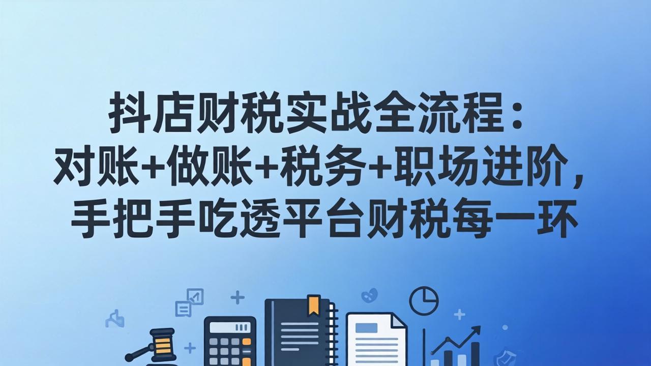 抖店财税实操全流程：对账+做账+税务+职场进阶，手把手吃透平台财税每一环青祥项目库-闲云创业网-老谢轻创网-中创网-福缘网-冒泡网-资源之家-魔方项目库青祥项目库