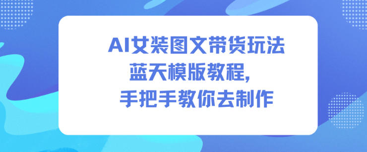 AI女装图文带货玩法蓝天模版教程，手把手教你去制作青祥项目库-闲云创业网-老谢轻创网-中创网-福缘网-冒泡网-资源之家-魔方项目库青祥项目库