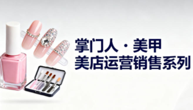 美甲店运营销售系列，助力美甲店老板及从业者提升运营、销售与管理能力青祥项目库-闲云创业网-老谢轻创网-中创网-福缘网-冒泡网-资源之家-魔方项目库青祥项目库