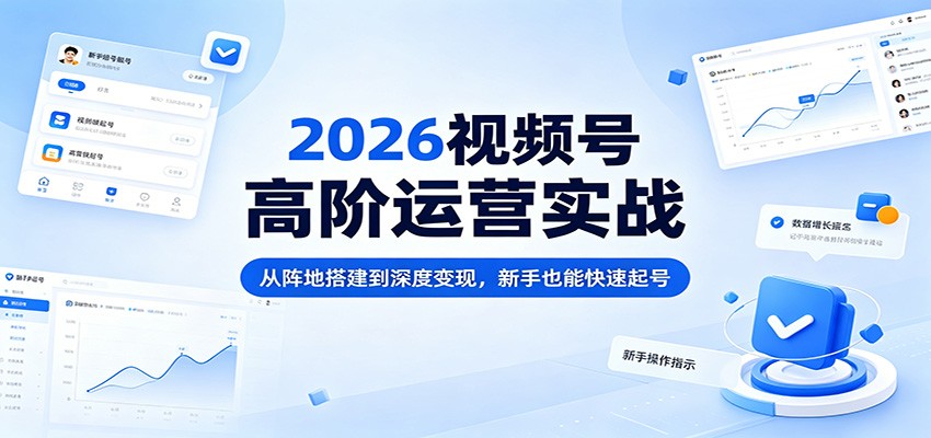 2026视频号高阶运营实战：从阵地搭建到深度变现，新手也能快速起号青祥项目库-闲云创业网-老谢轻创网-中创网-福缘网-冒泡网-资源之家-魔方项目库青祥项目库
