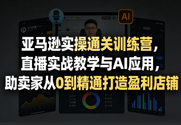亚马逊实操通关训练营，直播实战教学与AI应用，助卖家从0到精通打造盈利店铺(更新4月29日)青祥项目库-闲云创业网-老谢轻创网-中创网-福缘网-冒泡网-资源之家-魔方项目库青祥项目库