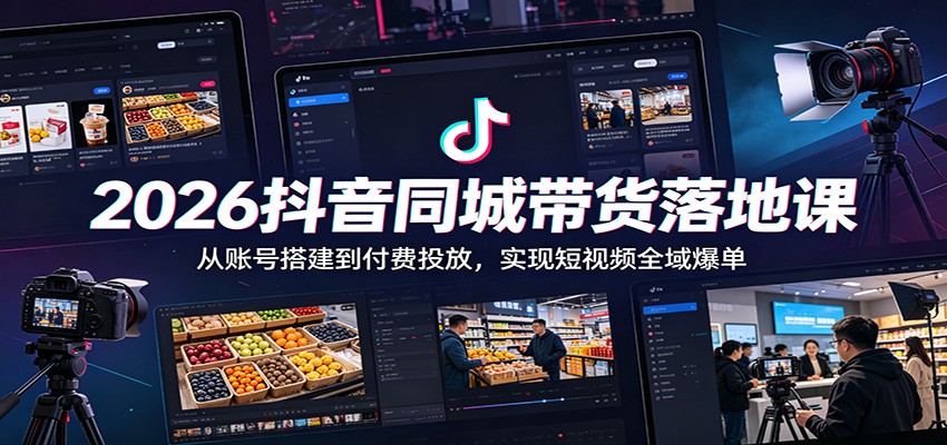 2026抖音同城带货落地课：从账号搭建到付费投放，实现短视频全域爆单青祥项目库-闲云创业网-老谢轻创网-中创网-福缘网-冒泡网-资源之家-魔方项目库青祥项目库