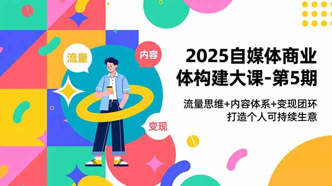 2025自媒体商业体构建大课-第5期,流量思维+内容体系+变现闭环,打造个人可持续生意青祥项目库-闲云创业网-老谢轻创网-中创网-福缘网-冒泡网-资源之家-魔方项目库青祥项目库