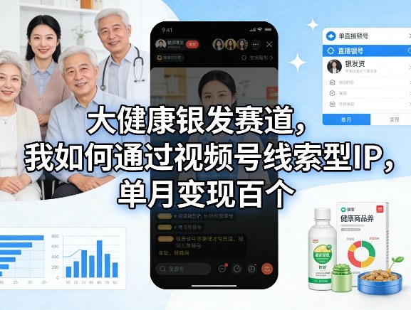 大健康银发赛道，我如何通过视频号线索型IP，单月变现百个青祥项目库-闲云创业网-老谢轻创网-中创网-福缘网-冒泡网-资源之家-魔方项目库青祥项目库