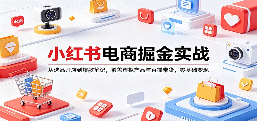 小红书电商掘金实战：从选品开店到爆款笔记，覆盖虚拟产品与直播带货，零基础变现青祥项目库-闲云创业网-老谢轻创网-中创网-福缘网-冒泡网-资源之家-魔方项目库青祥项目库