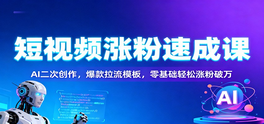 短视频涨粉速成课：AI二次创作，爆款拉流模板，零基础轻松涨粉破万青祥项目库-闲云创业网-老谢轻创网-中创网-福缘网-冒泡网-资源之家-魔方项目库青祥项目库