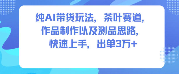 纯AI带货玩法，茶叶赛道，制作以及思路，快速上手，出单3W+青祥项目库-闲云创业网-老谢轻创网-中创网-福缘网-冒泡网-资源之家-魔方项目库青祥项目库