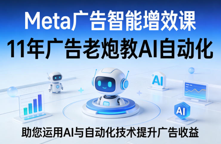 Meta广告智能增效课，11年广告老炮教AI自动化，助您运用AI与自动化技术提升广告收益青祥项目库-闲云创业网-老谢轻创网-中创网-福缘网-冒泡网-资源之家-魔方项目库青祥项目库