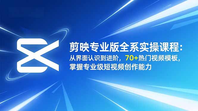 剪映专业版全系实操课程：从界面认识到进阶，70+热门视频模板，掌握专业级短视频创作能力青祥项目库-闲云创业网-老谢轻创网-中创网-福缘网-冒泡网-资源之家-魔方项目库青祥项目库