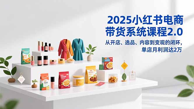 2025小红书电商带货系统课程2.0,从开店、选品、内容到变现的闭环,单店月利润达2万青祥项目库-闲云创业网-老谢轻创网-中创网-福缘网-冒泡网-资源之家-魔方项目库青祥项目库